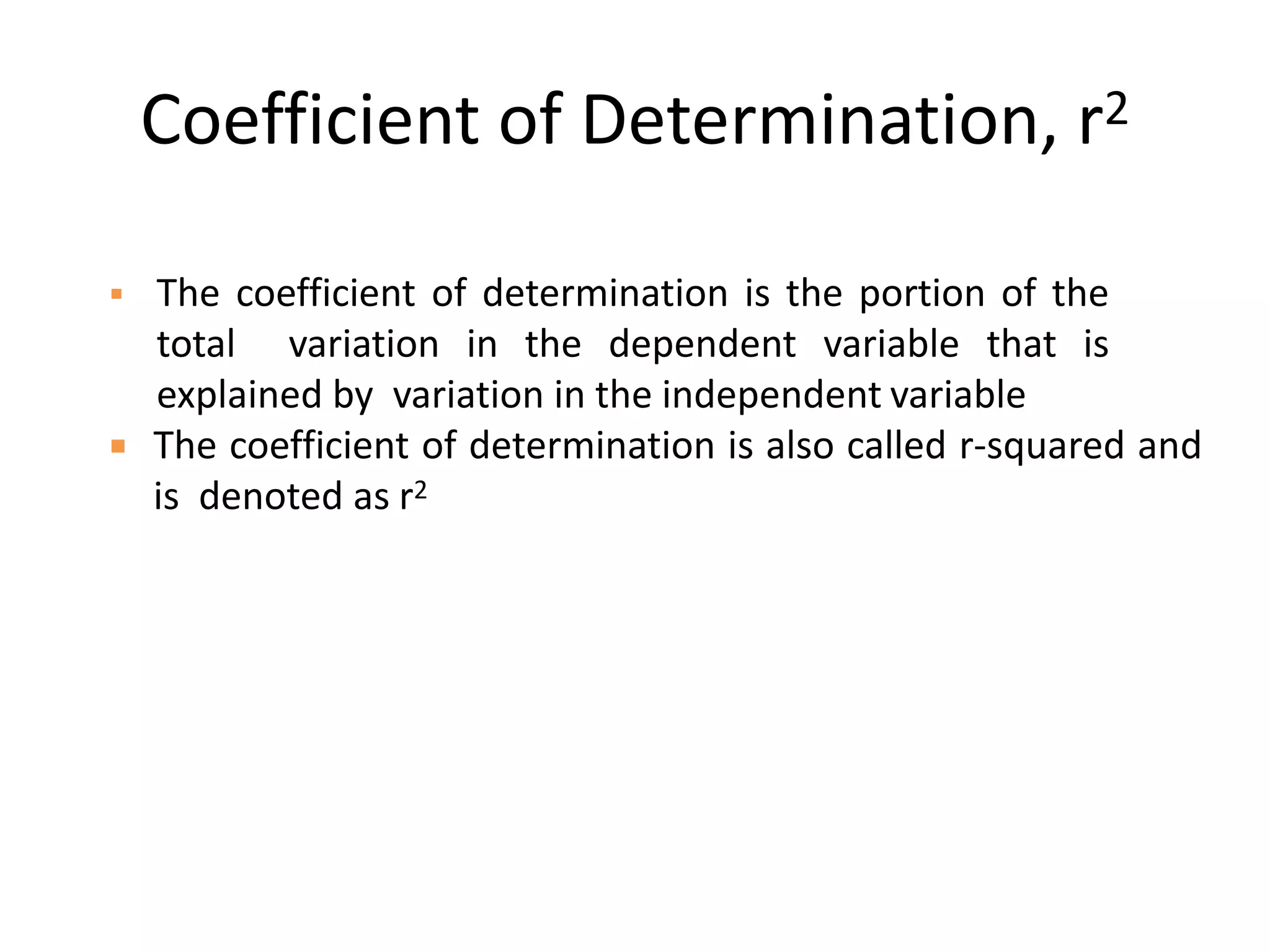 Coefficient of Determination, r2
The coefficient of determination is the portion of the
total variation in the dependent variable that is
explained by variation in the independent variable
The coefficient of determination is also called r-squared and
is denoted as r2