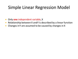 Simple Linear Regression Model
 Only one independent variable,X
 Relationship between X andY is described by a linear function
 Changes inY are assumed to be caused by changes in X
 