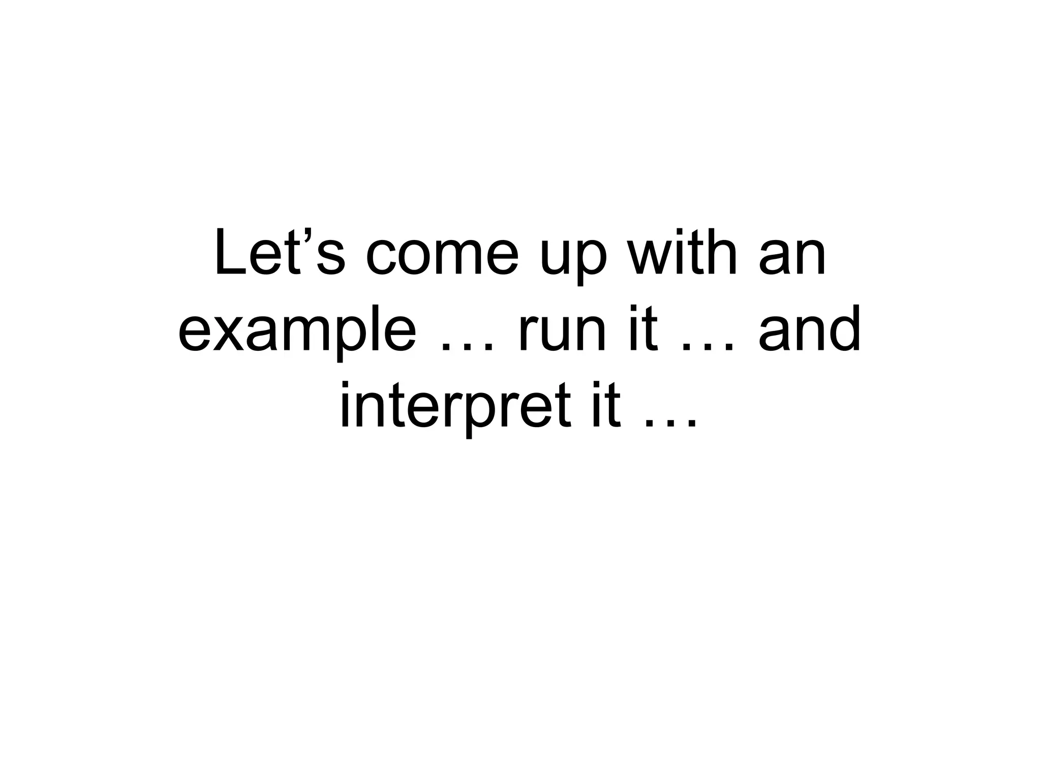 Let’s come up with an
example … run it … and
interpret it …
 