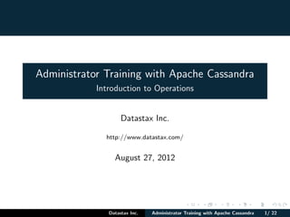 Administrator Training with Apache Cassandra
Introduction to Operations
Datastax Inc.
http://www.datastax.com/
August 27, 2012
Datastax Inc. Administrator Training with Apache Cassandra 1/ 22
 