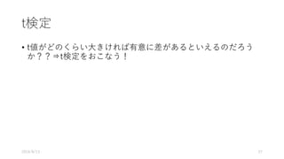 t検定
• t値がどのくらい⼤きければ有意に差があるといえるのだろう
か？？⇒t検定をおこなう！
2016/8/13 27
 