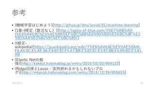 参考
• (機械学習はじめよう)[http://gihyo.jp/dev/serial/01/machine-learning]
• (1章-t検定（数式なし）)[http://logics-of-blue.com/1%E7%AB%A0-
t%E6%A4%9C%E5%AE%9A%EF%BC%88%E6%95%B0%E5%BC%8F%E3
%81%AA%E3%81%97%EF%BC%89/]
• (t検定-
wikipedia)[https://ja.wikipedia.org/wiki/T%E6%A4%9C%E5%AE%9A#t.
E6.A4.9C.E5.AE.9A.E3.82.92.E5.A7.8B.E3.82.81.E3.82.8B.E5.89.8D.E3.81.
AB
• (Elastic Netの勉
強)[http://kskbyt.hatenablog.jp/entry/2016/03/02/004122]
• (Ridge回帰とLasso - 突然終わるかもしれないブロ
グ)[http://mkprob.hatenablog.com/entry/2014/12/24/005655]
2016/8/13 55
 