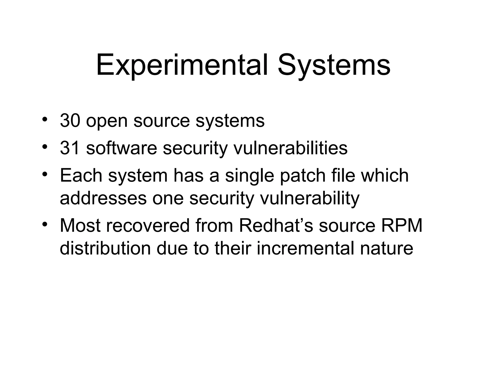 Experimental Systems
• 30 open source systems
• 31 software security vulnerabilities
• Each system has a single patch file which
  addresses one security vulnerability
• Most recovered from Redhat’s source RPM
  distribution due to their incremental nature
 