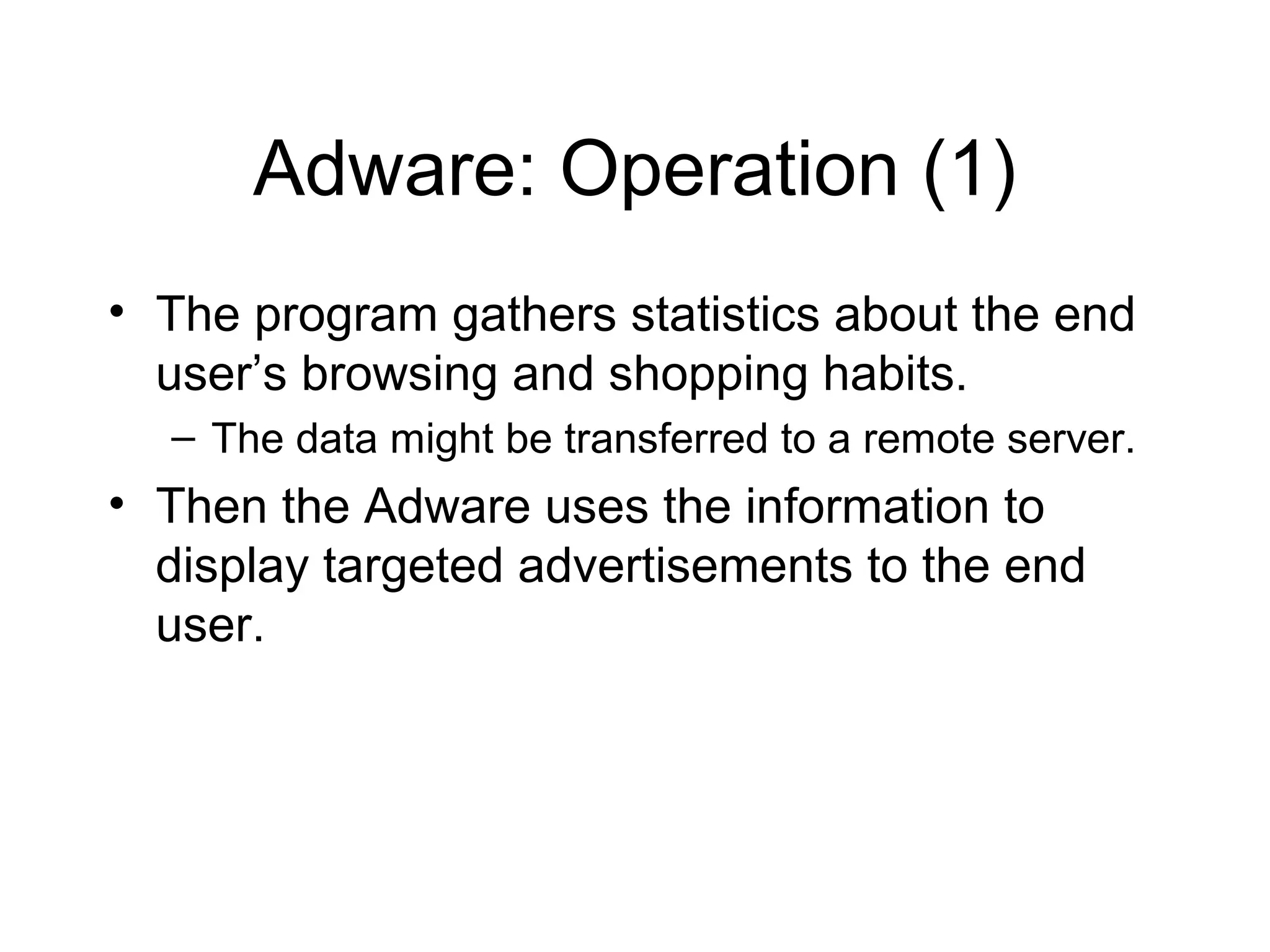 Adware: Operation (1)
• The program gathers statistics about the end
  user’s browsing and shopping habits.
  – The data might be transferred to a remote server.
• Then the Adware uses the information to
  display targeted advertisements to the end
  user.
 