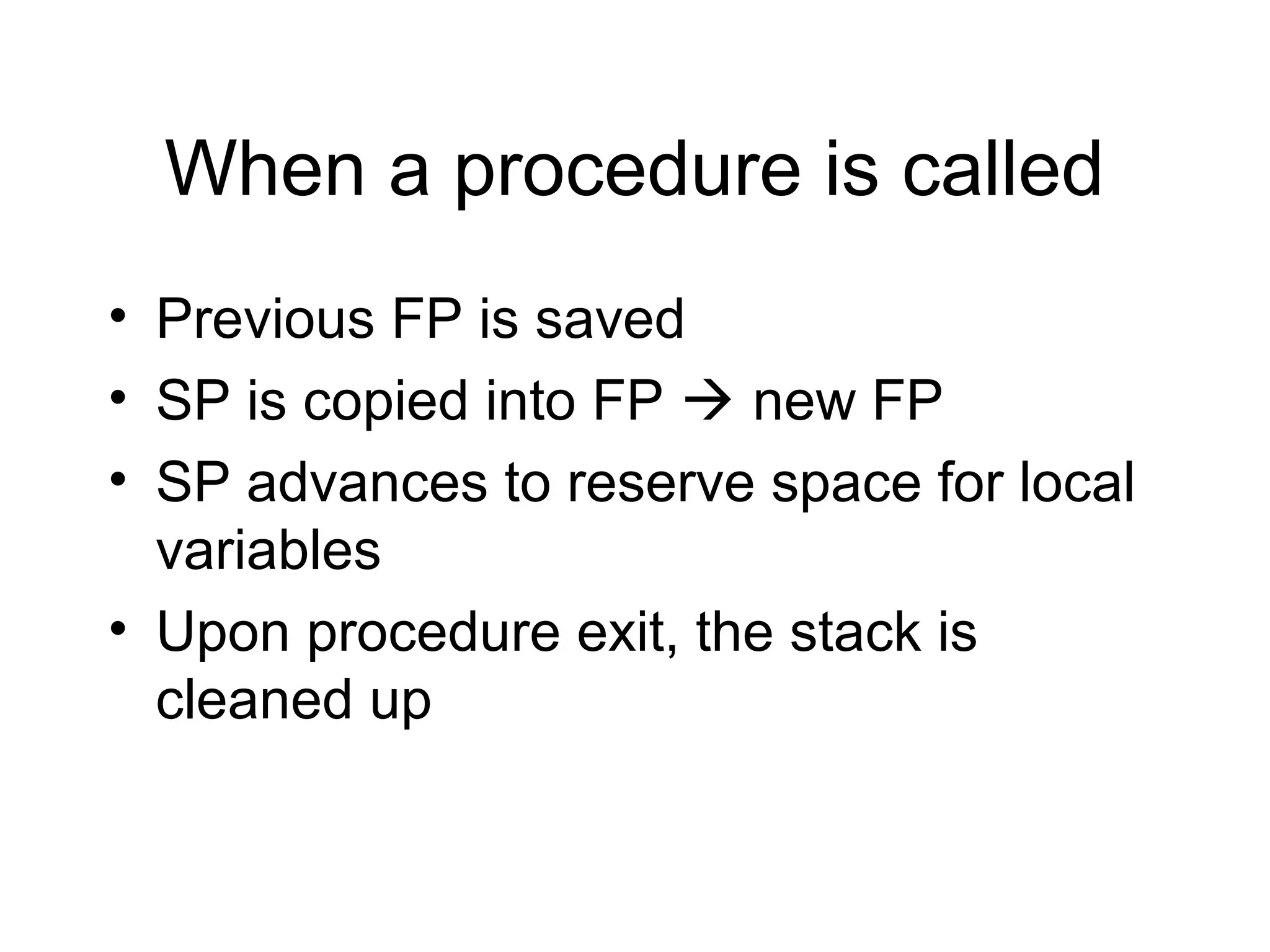 When a procedure is called
• Previous FP is saved
• SP is copied into FP  new FP
• SP advances to reserve space for local
  variables
• Upon procedure exit, the stack is
  cleaned up
 