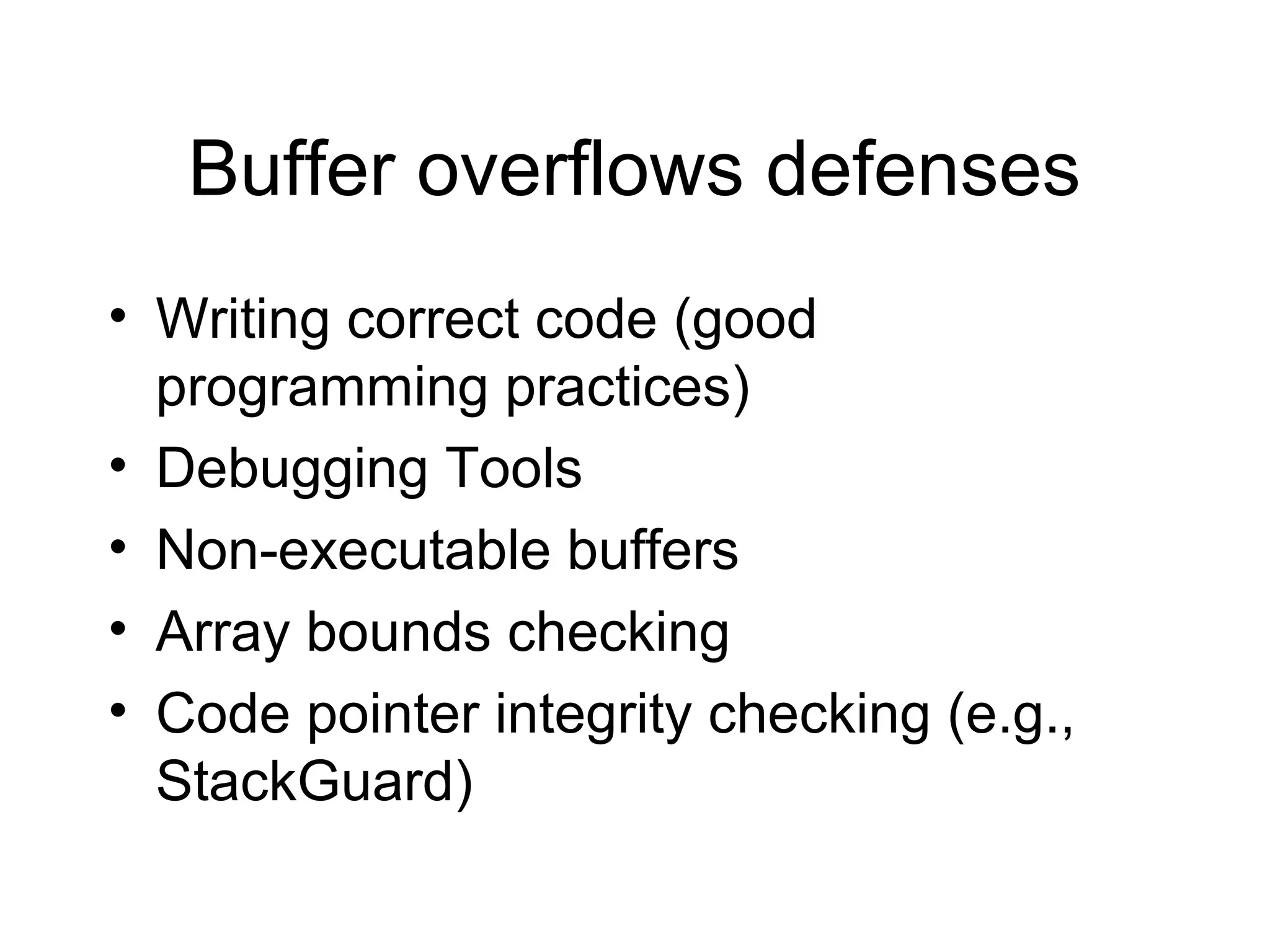 Buffer overflows defenses
• Writing correct code (good
  programming practices)
• Debugging Tools
• Non-executable buffers
• Array bounds checking
• Code pointer integrity checking (e.g.,
  StackGuard)
 