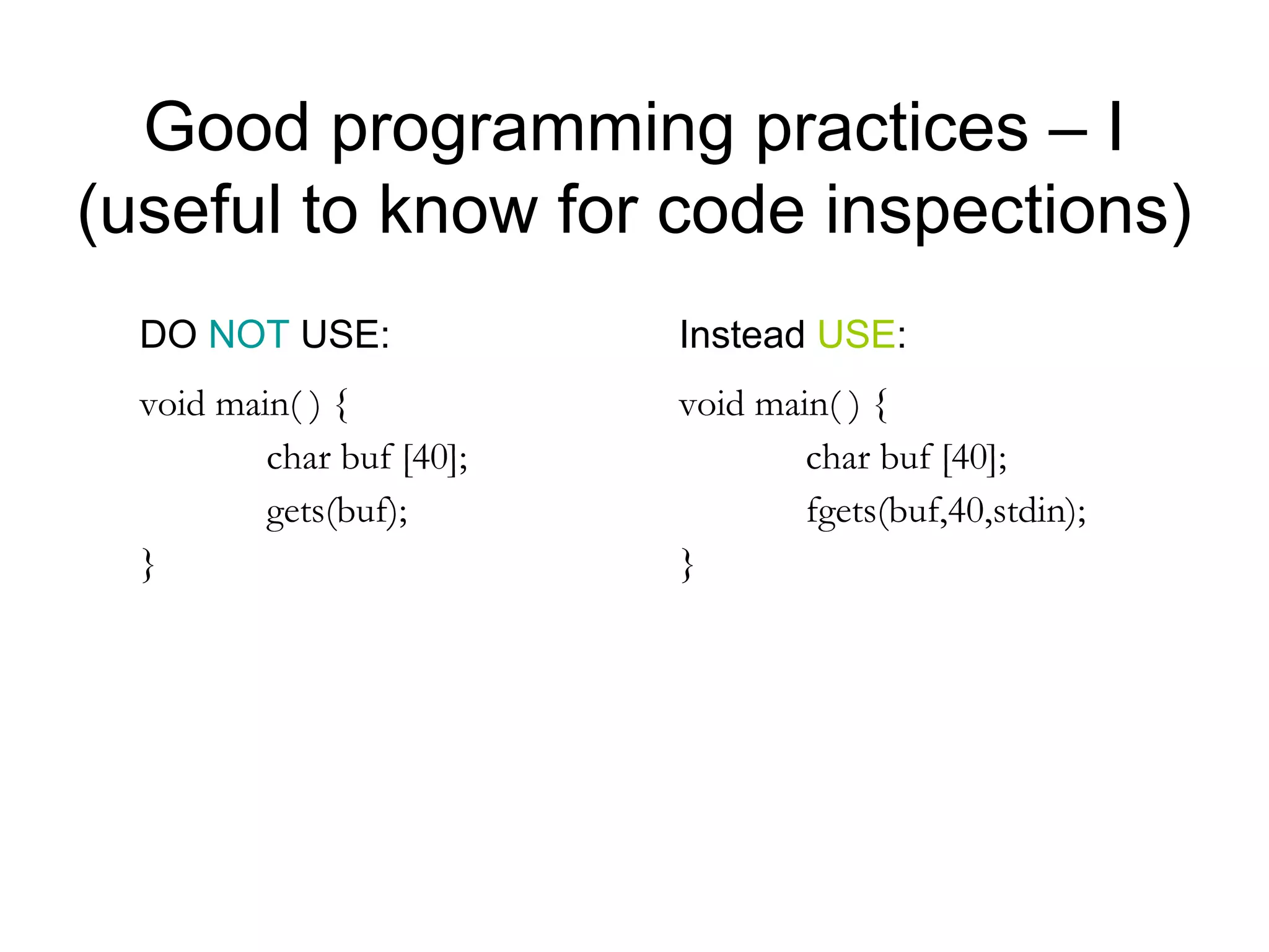 Good programming practices – I
(useful to know for code inspections)
  DO NOT USE:              Instead USE:
  void main( ) {           void main( ) {
          char buf [40];           char buf [40];
          gets(buf);               fgets(buf,40,stdin);
  }                        }
 