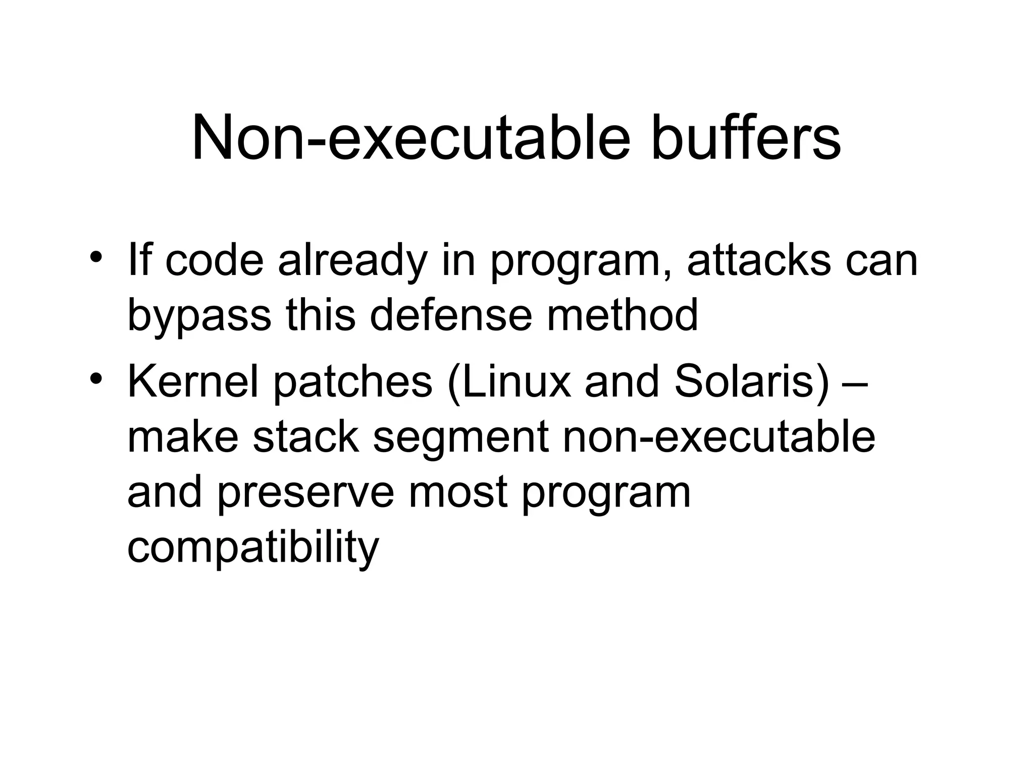 Non-executable buffers
• If code already in program, attacks can
  bypass this defense method
• Kernel patches (Linux and Solaris) –
  make stack segment non-executable
  and preserve most program
  compatibility
 