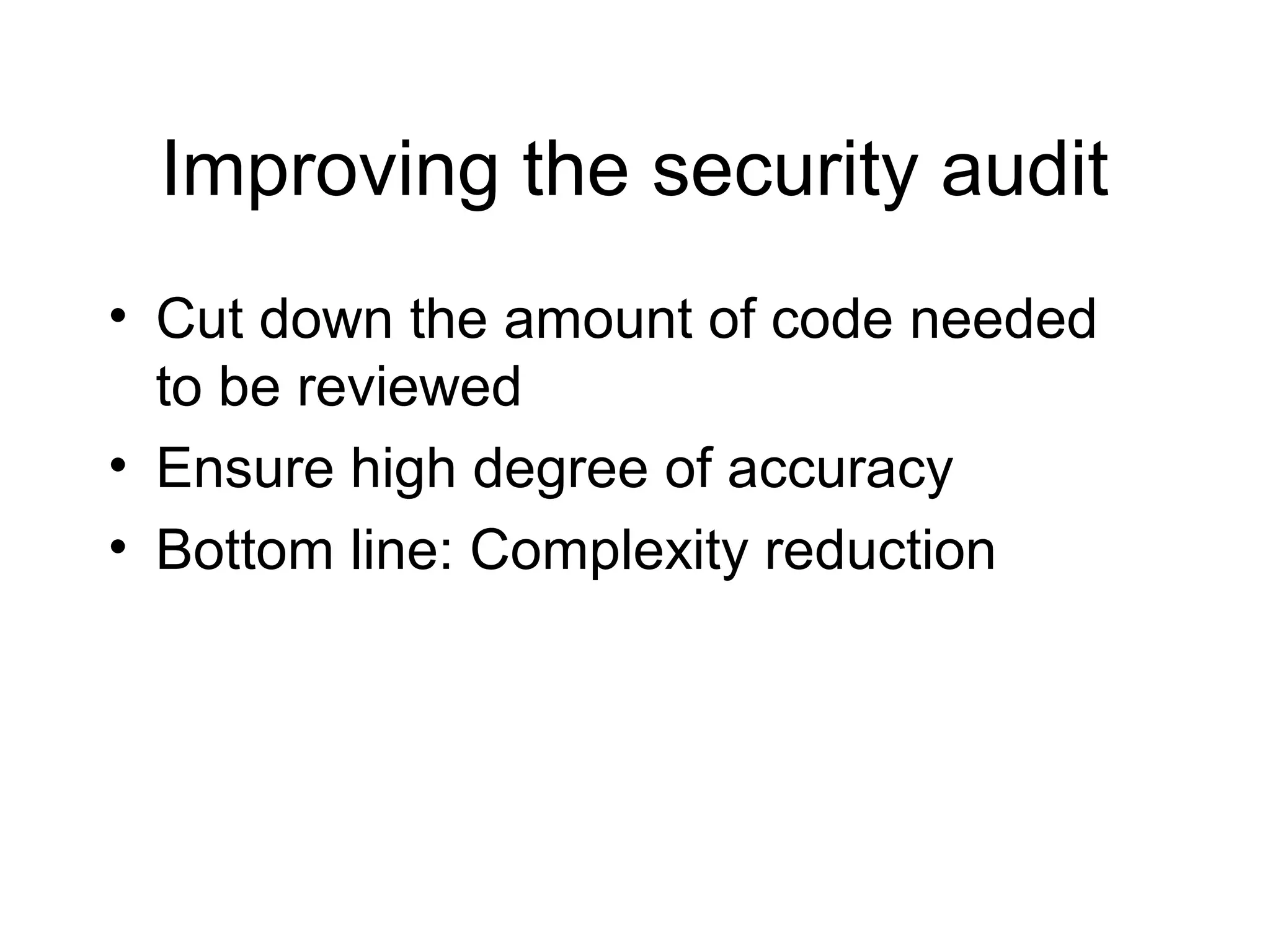 Improving the security audit
• Cut down the amount of code needed
  to be reviewed
• Ensure high degree of accuracy
• Bottom line: Complexity reduction
 