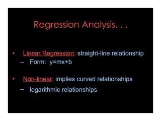 Regression Analysis. . .
• Linear Regression: straight-line relationship
– Form: y=mx+b
• Non-linear: implies curved relationships
– logarithmic relationships
 