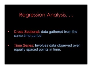 Regression Analysis. . .
• Cross Sectional: data gathered from the
same time period
• Time Series: Involves data observed over
equally spaced points in time.
 