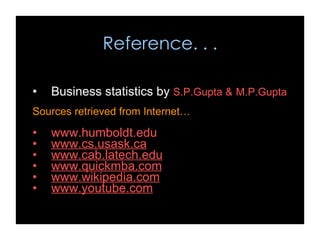 Reference. . . Business  statistics by  S.P.Gupta &   M.P.Gupta Sources retrieved from Internet… www.humboldt.edu www.cs.usask.ca www.cab.latech.edu www.quickmba.com www.wikipedia.com www.youtube.com 