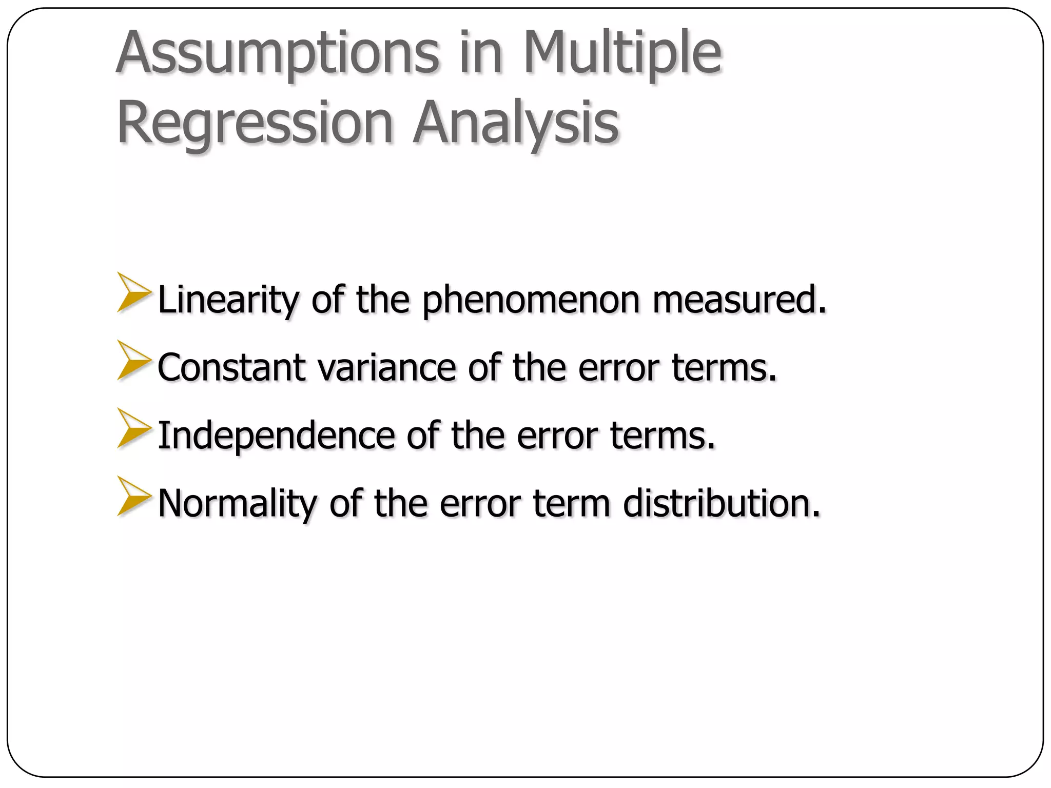 Assumptions in Multiple
Regression Analysis

Linearity of the phenomenon measured.
Constant variance of the error terms.
Independence of the error terms.
Normality of the error term distribution.
 