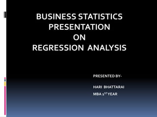 BUSINESS STATISTICS 
PRESENTATION 
ON 
REGRESSION ANALYSIS 
PRESENTED BY-HARI 
BHATTARAI 
MBA 1STYEAR 
 