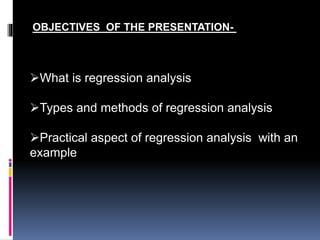 OBJECTIVES OF THE PRESENTATION- 
What is regression analysis 
Types and methods of regression analysis 
Practical aspect of regression analysis with an 
example 
 