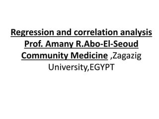 Regression and correlation analysis
Prof. Amany R.Abo-El-Seoud
Community Medicine ,Zagazig
University,EGYPT
 