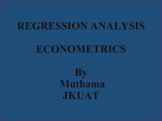 REGRESSION ANALYSIS
ECONOMETRICS
By
Muthama
JKUAT
 