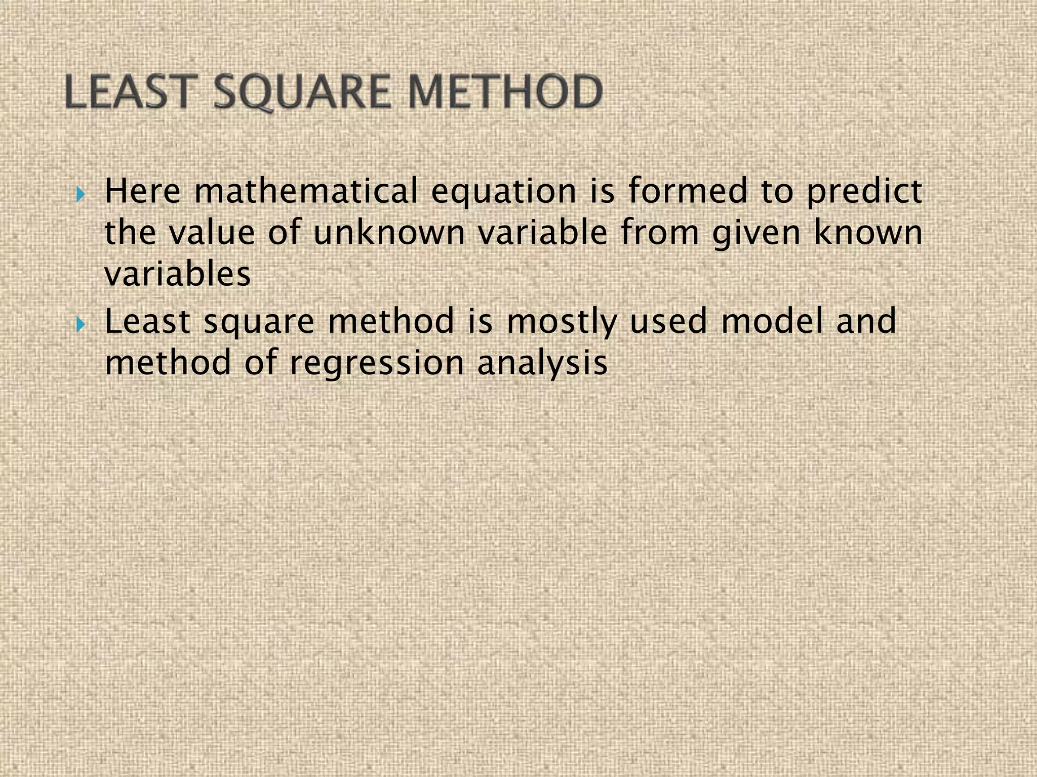  Here mathematical equation is formed to predict
the value of unknown variable from given known
variables
 Least square method is mostly used model and
method of regression analysis
 