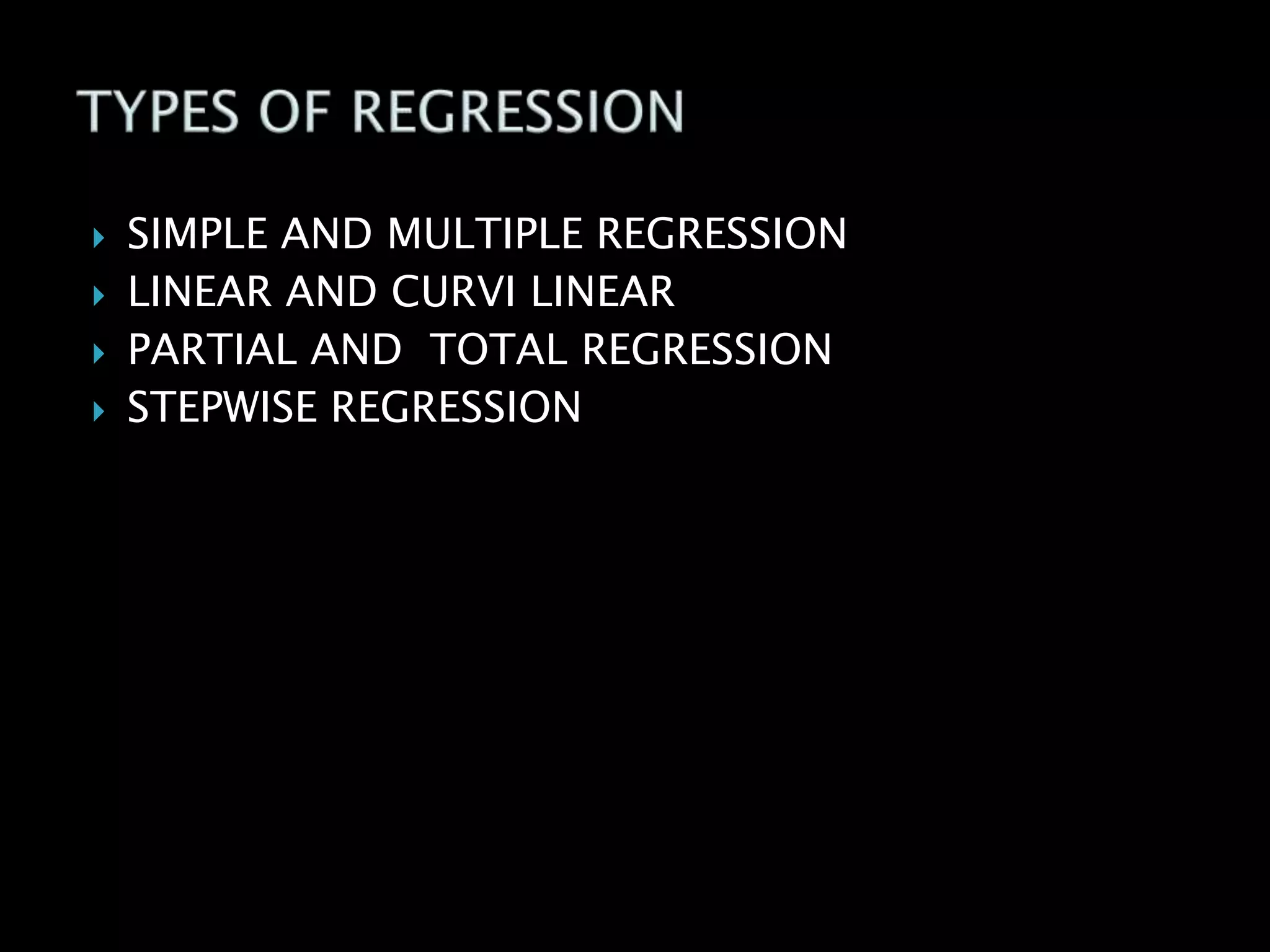  SIMPLE AND MULTIPLE REGRESSION
 LINEAR AND CURVI LINEAR
 PARTIAL AND TOTAL REGRESSION
 STEPWISE REGRESSION
 