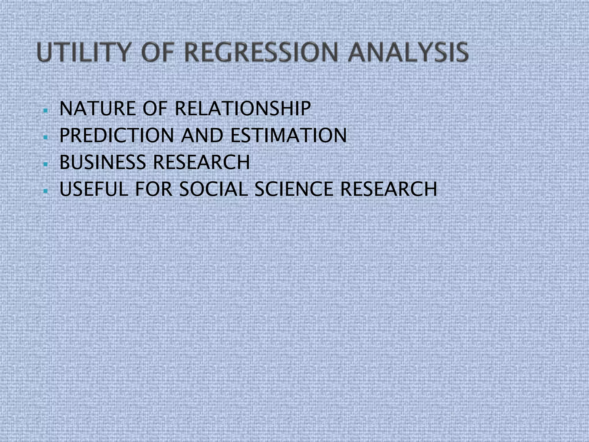  NATURE OF RELATIONSHIP
 PREDICTION AND ESTIMATION
 BUSINESS RESEARCH
 USEFUL FOR SOCIAL SCIENCE RESEARCH
 