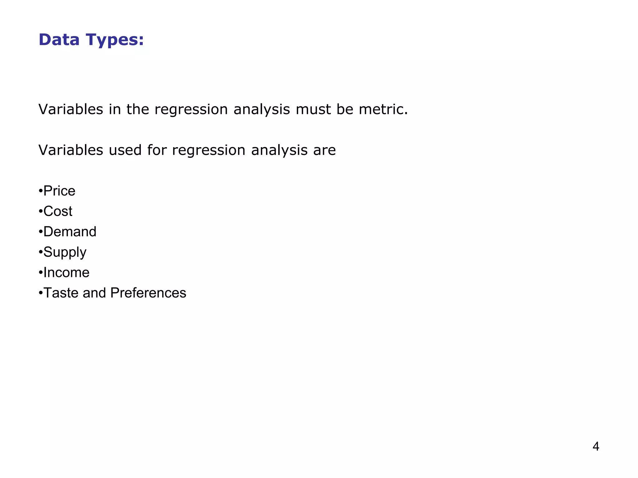 4
Data Types:
Variables in the regression analysis must be metric.
Variables used for regression analysis are
•Price
•Cost
•Demand
•Supply
•Income
•Taste and Preferences
 