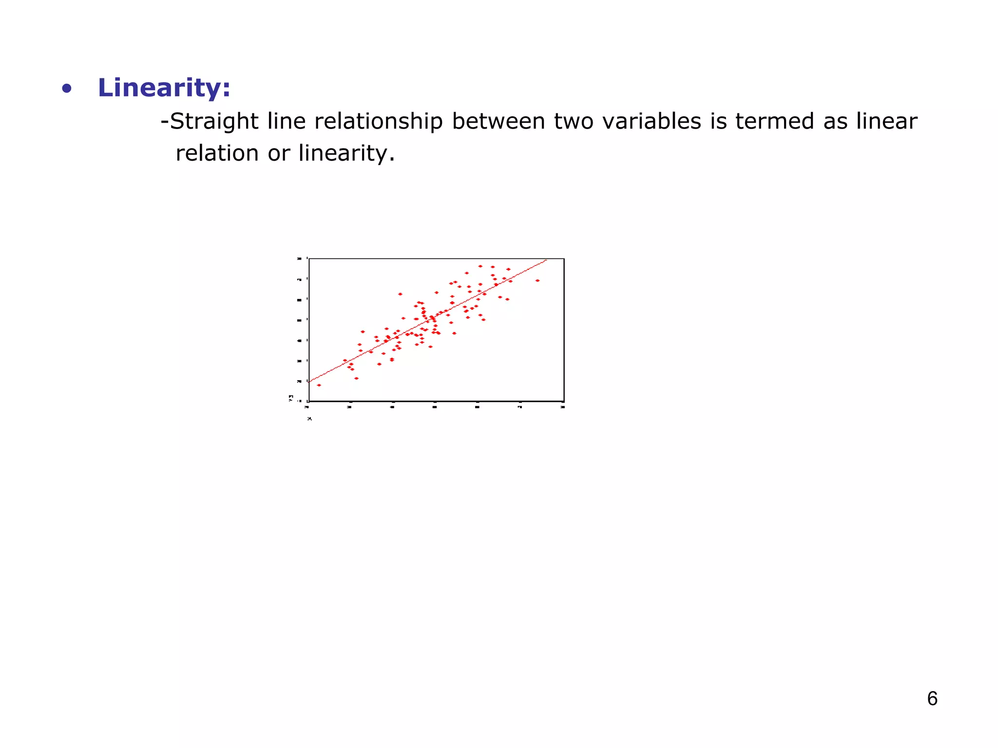 6
• Linearity:
-Straight line relationship between two variables is termed as linear
relation or linearity.
 