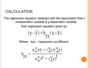 CALCULATION
The regression equation obtained with the assumption that x
–independent variable & y-dependent variable,
then regression equation given by:
Where, byx – regression co-efficient
 