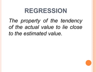 REGRESSION
The property of the tendency
of the actual value to lie close
to the estimated value.
 