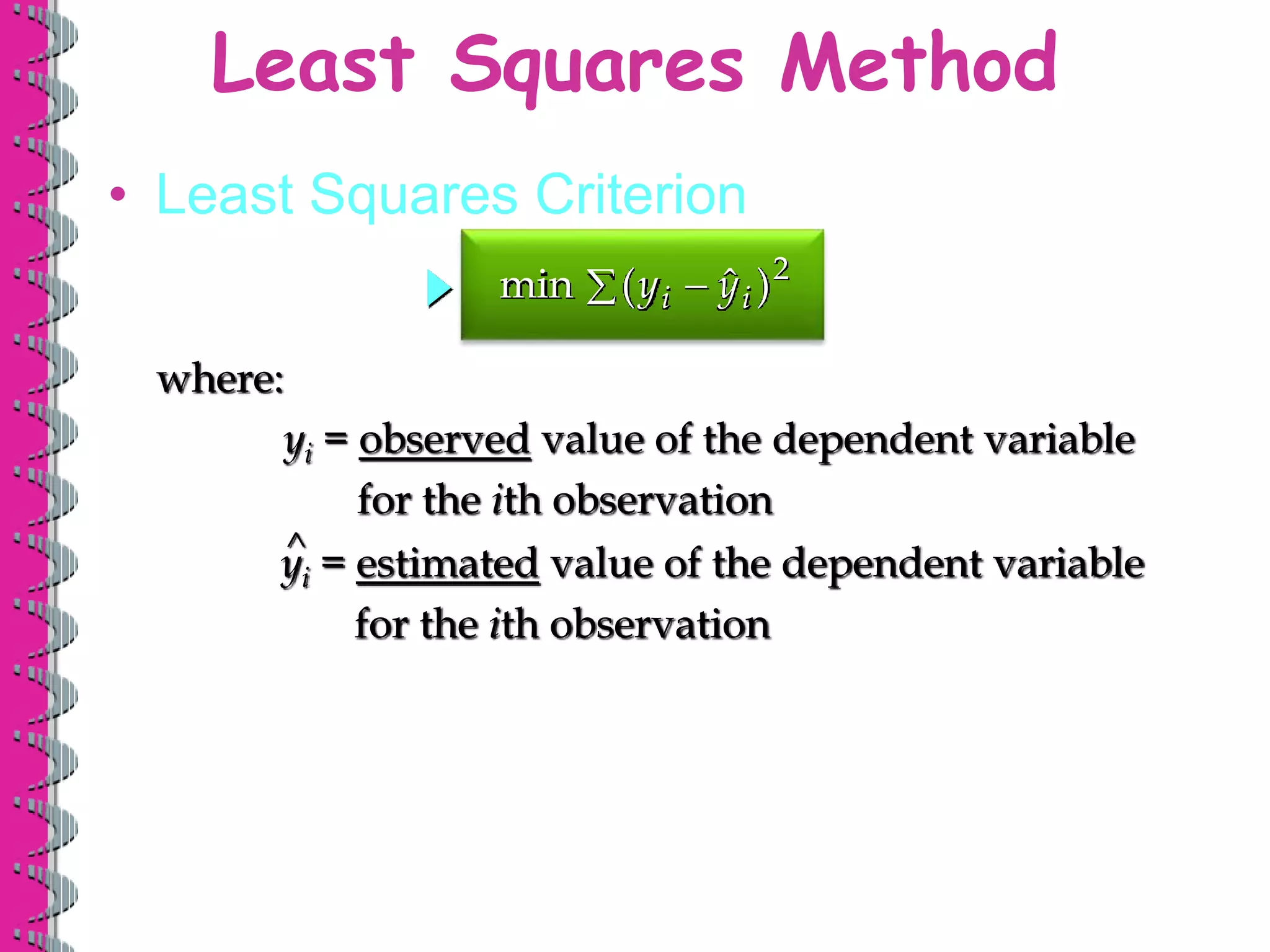 Least Squares Method
• Least Squares Criterion
min (y y
i i

  )2
where:
yi = observed value of the dependent variable
for the ith observation
^
yi = estimated value of the dependent variable
for the ith observation
 