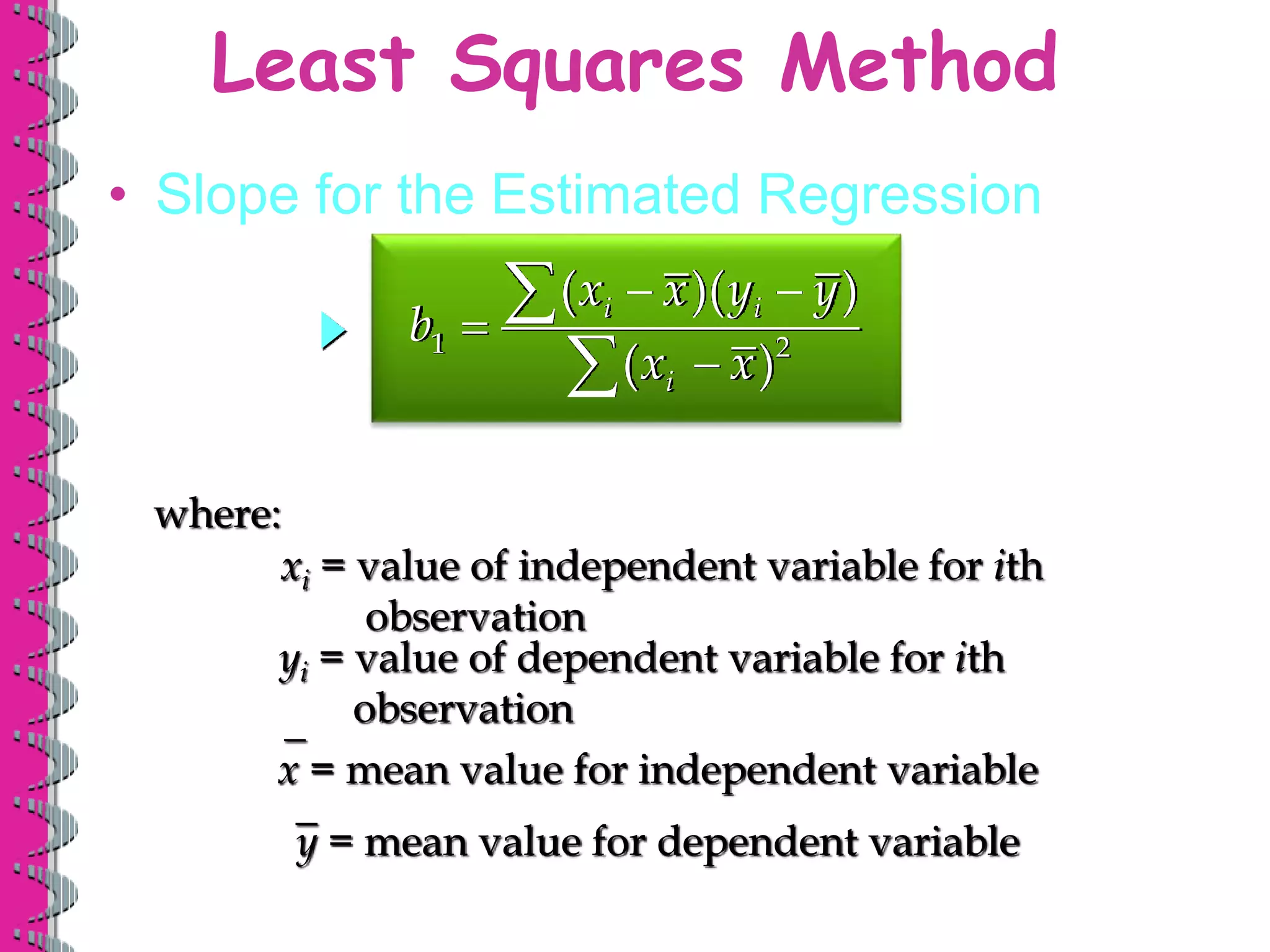 • Slope for the Estimated Regression
1 2
( )( )
( )
i i
i
x x y y
b
x x
 




Least Squares Method
where:
xi = value of independent variable for ith
observation
_
y = mean value for dependent variable
_
x = mean value for independent variable
yi = value of dependent variable for ith
observation
 