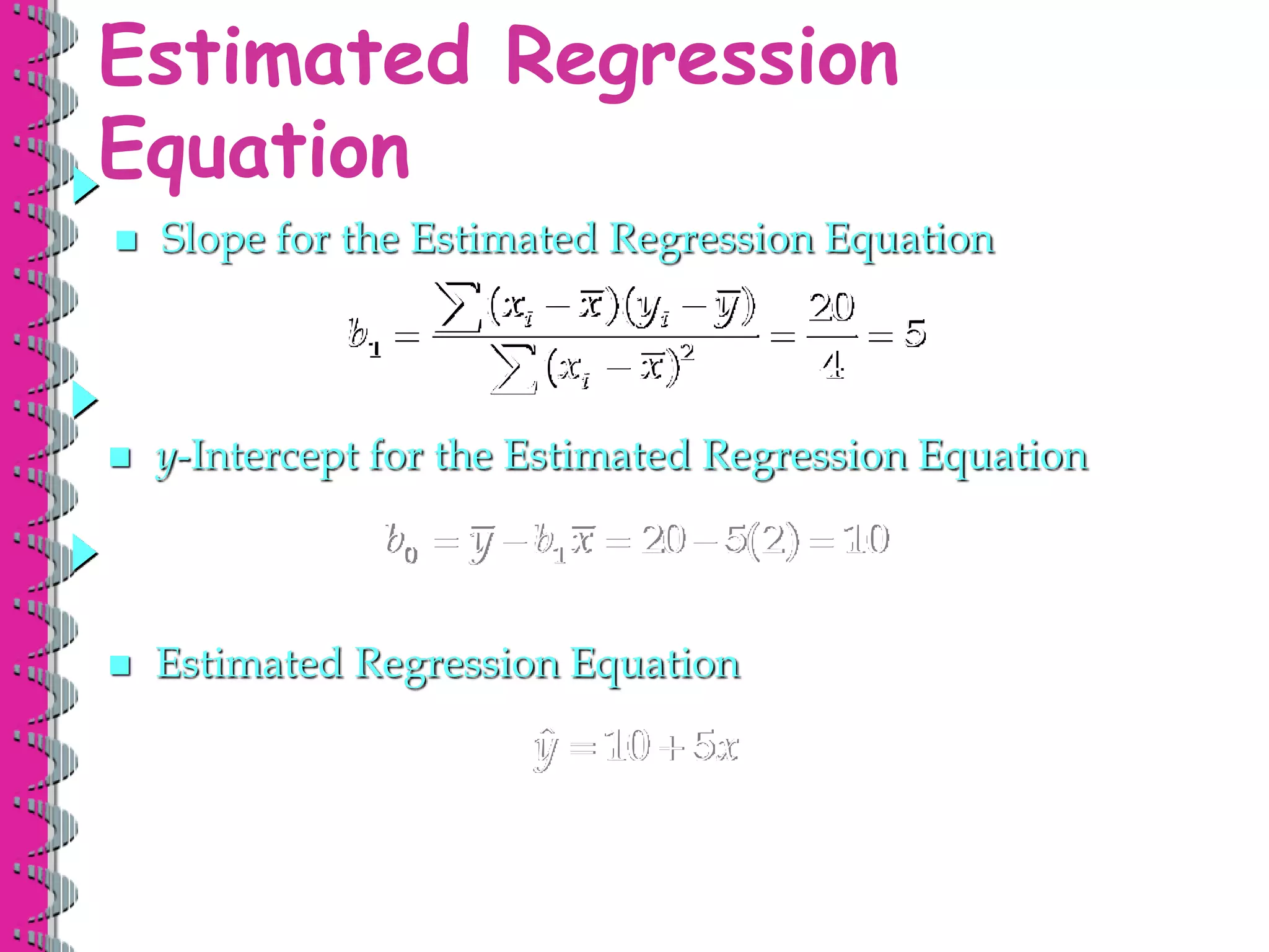 Estimated Regression
Equation
ˆ 10 5
y x
 
1 2
( )( ) 20
5
( ) 4
i i
i
x x y y
b
x x
 
  



0 1 20 5(2) 10
b y b x
    
 Slope for the Estimated Regression Equation
 y-Intercept for the Estimated Regression Equation
 Estimated Regression Equation
 