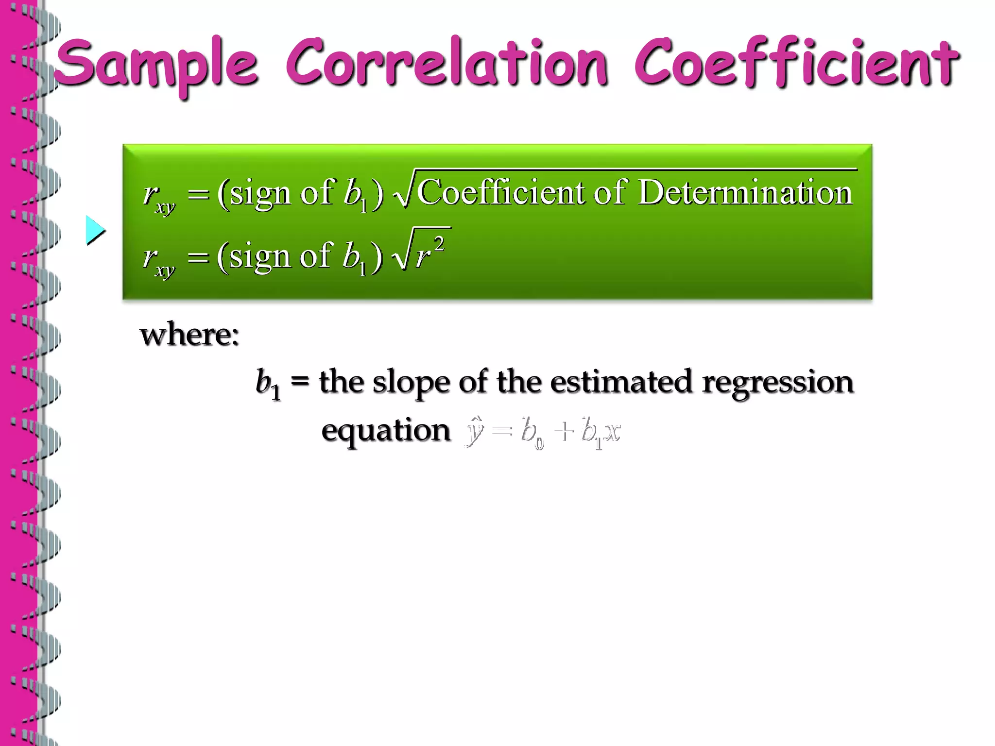 Sample Correlation Coefficient
2
1)
of
(sign r
b
rxy 
ion
Determinat
of
t
Coefficien
)
of
(sign 1
b
rxy 
where:
b1 = the slope of the estimated regression
equation x
b
b
y 1
0
ˆ 

 