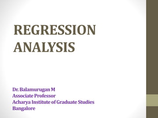 REGRESSION
ANALYSIS
Dr.BalamuruganM
AssociateProfessor
AcharyaInstituteofGraduateStudies
Bangalore
 