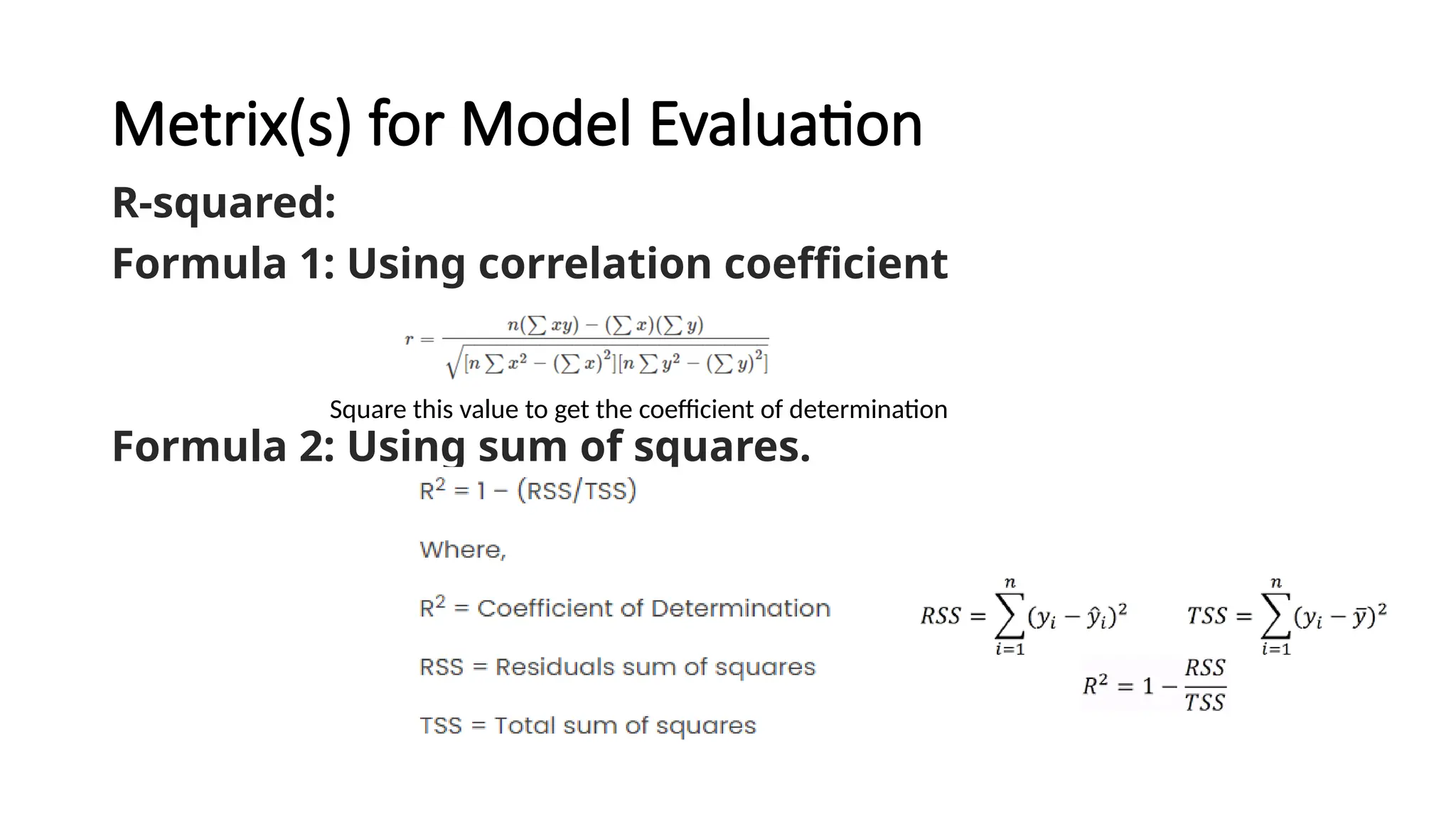 Metrix(s) for Model Evaluation
R-squared:
Formula 1: Using correlation coefficient
Formula 2: Using sum of squares.
Square this value to get the coefficient of determination
 
