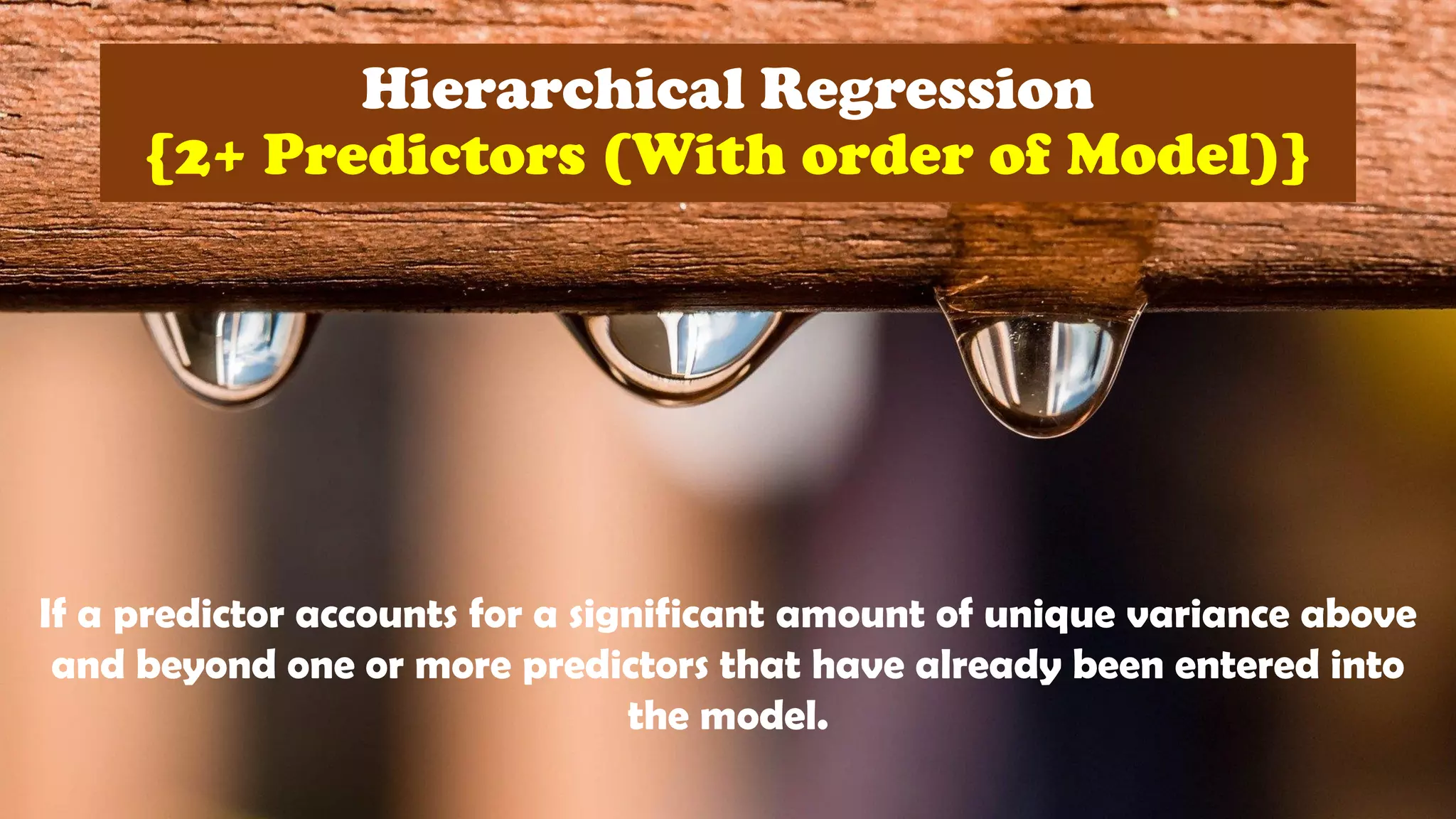 Hierarchical Regression
{2+ Predictors (With order of Model)}
If a predictor accounts for a significant amount of unique variance above
and beyond one or more predictors that have already been entered into
the model.
 