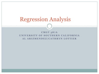 Regression Analysis

            CMGT 587A
UNIVERSITY OF SOUTHERN CALIFORNIA
 AL ARIZMENDEZ/CATHRYN LOTTIER
 