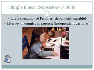Simple Linear Regression w/ SPSS

   Life Expectancy of Females (dependent variable)
 Literacy of country in percent (independent variable)
 