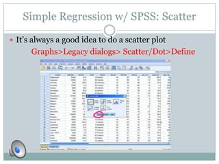 Simple Regression w/ SPSS: Scatter

 It’s always a good idea to do a scatter plot
      Graphs>Legacy dialogs> Scatter/Dot>Define
 