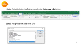 On the Data tab, in the Analysis group, click the Data Analysis button.
9
Select Regression and click OK
 