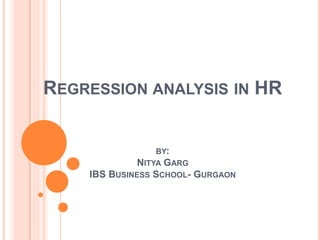 REGRESSION ANALYSIS IN HR
BY:
NITYA GARG
IBS BUSINESS SCHOOL- GURGAON
 