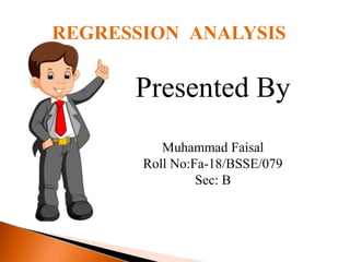 REGRESSION ANALYSIS
Presented By
Muhammad Faisal
Roll No:Fa-18/BSSE/079
Sec: B
 