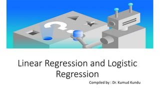 Linear Regression and Logistic
Regression
Compiled by : Dr. Kumud Kundu
 