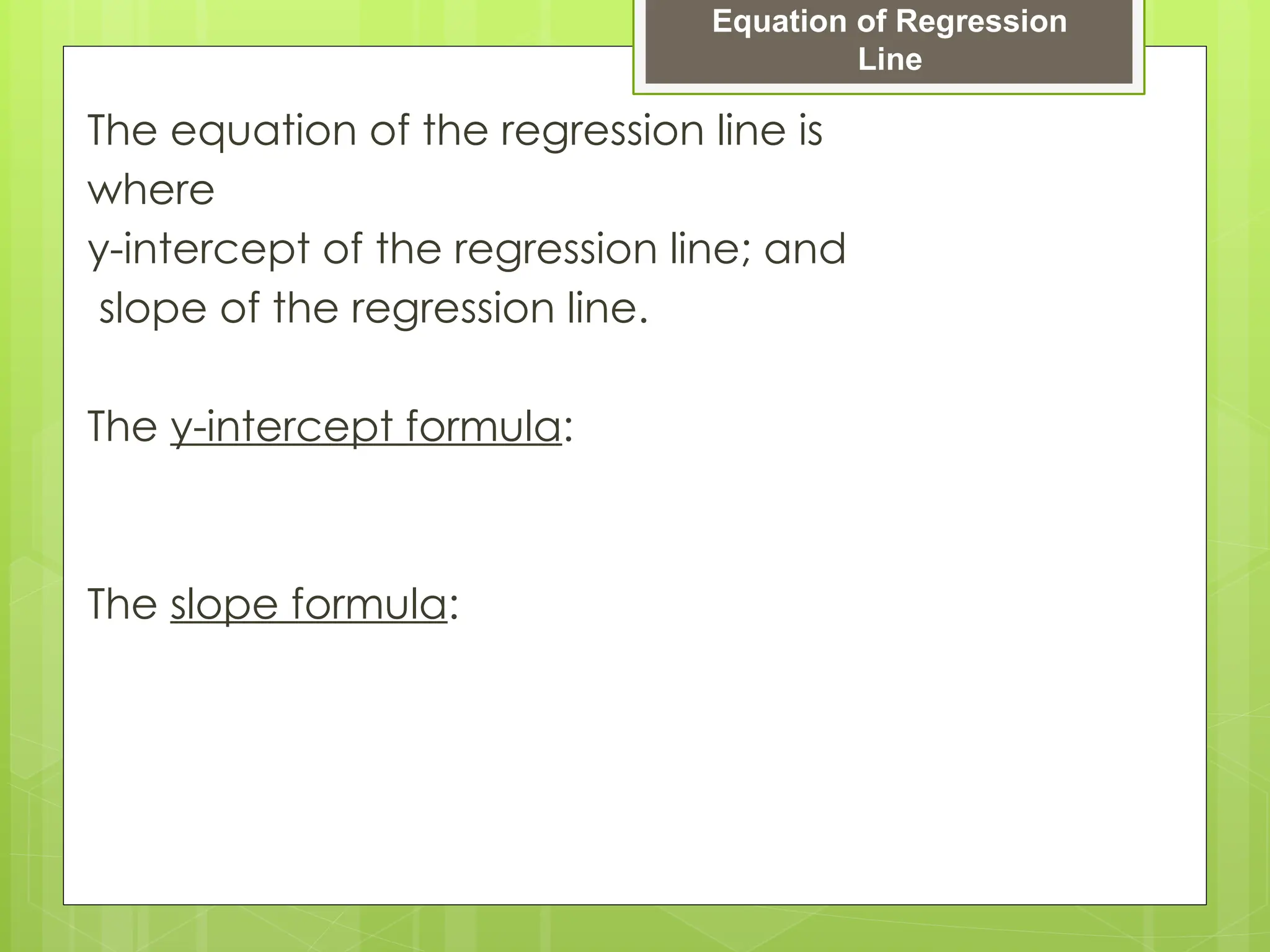 The equation of the regression line is
where
y-intercept of the regression line; and
slope of the regression line.
The y-intercept formula:
The slope formula:
Equation of Regression
Line
 