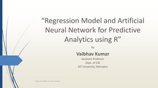 “Regression Model and Artificial
Neural Network for Predictive
Analytics using R”
By
Vaibhav Kumar
Assistant Professor
Dept. of CSE
DIT University, Dehradun
Vaibhav Kumar@DIT University, Dehradun
 