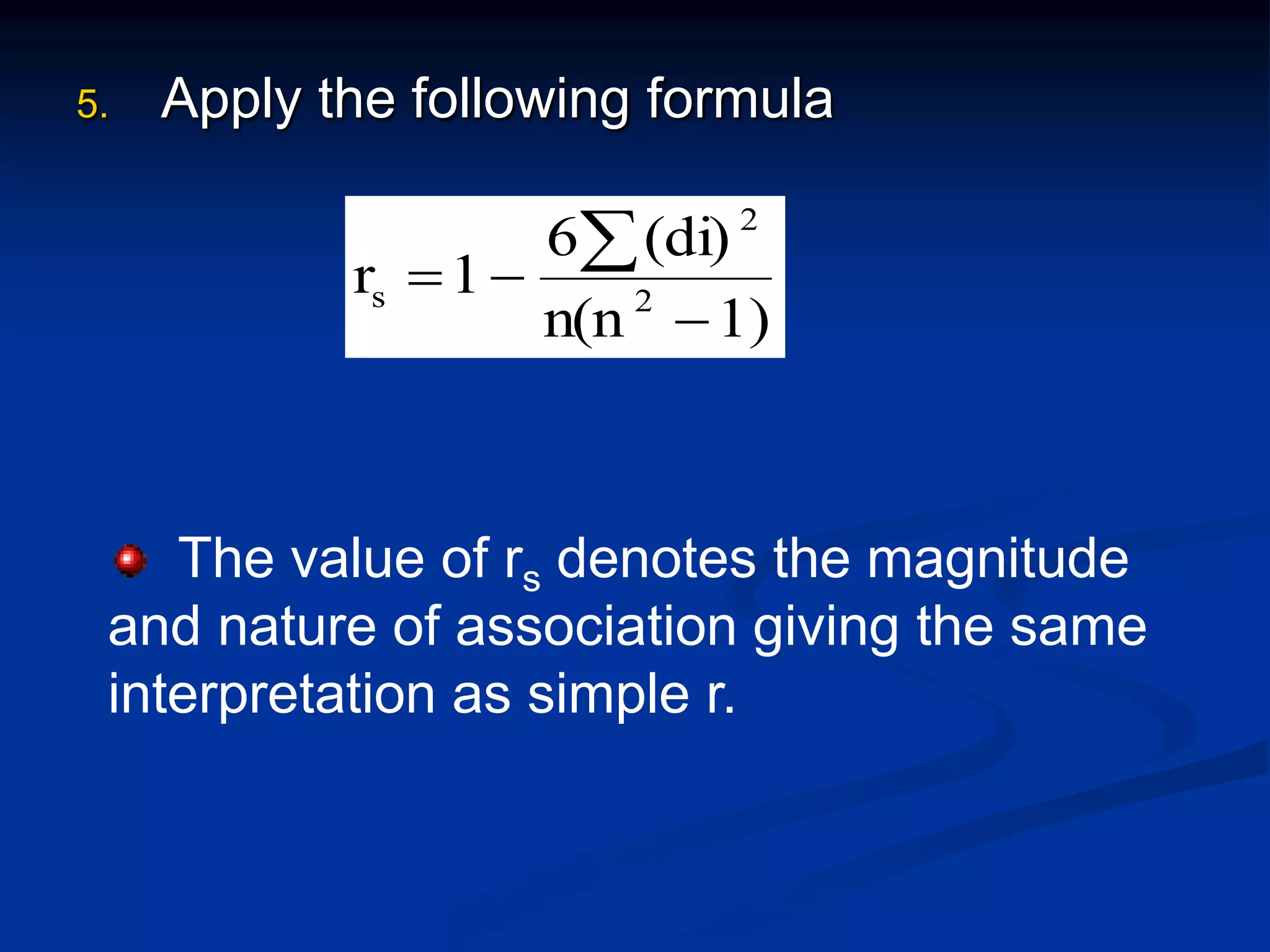 5. Apply the following formula
1)n(n
(di)6
1r 2
2
s



The value of rs denotes the magnitude
and nature of association giving the same
interpretation as simple r.
 