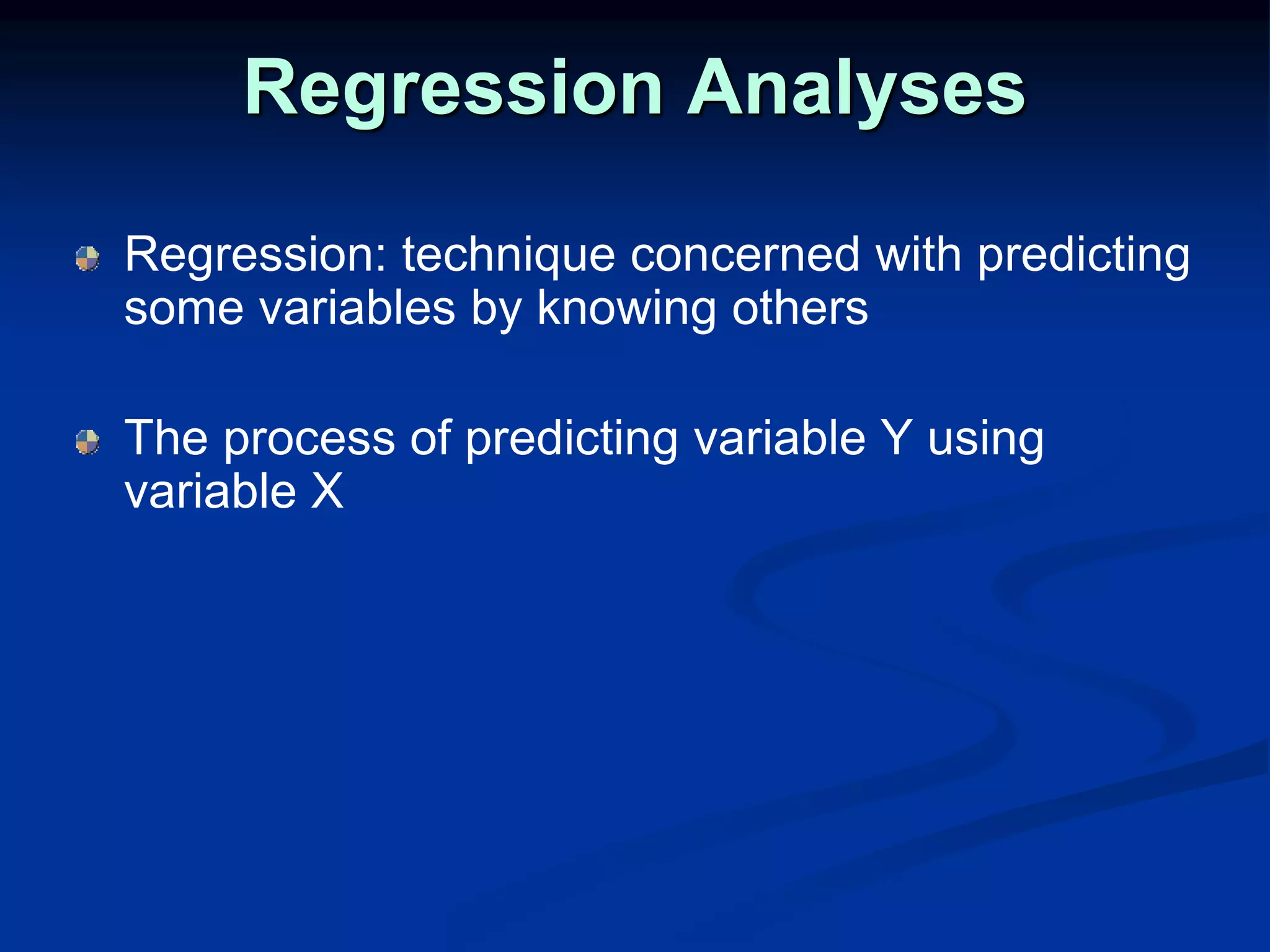 Regression Analyses
Regression: technique concerned with predicting
some variables by knowing others
The process of predicting variable Y using
variable X
 