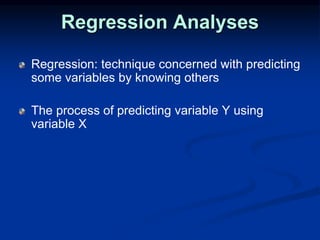 Regression Analyses
Regression: technique concerned with predicting
some variables by knowing others
The process of predicting variable Y using
variable X
 