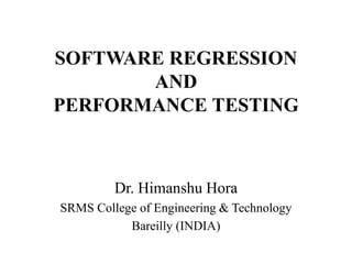 SOFTWARE REGRESSION
AND
PERFORMANCE TESTING

Dr. Himanshu Hora
SRMS College of Engineering & Technology
Bareilly (INDIA)

 