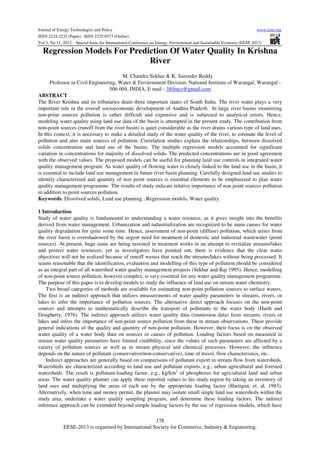 Journal of Energy Technologies and Policy
www.iiste.org
ISSN 2224-3232 (Paper) ISSN 2225-0573 (Online)
Vol.3, No.11, 2013 – Special Issue for International Conference on Energy, Environment and Sustainable Economy (EESE 2013)

Regression Models For Prediction Of Water Quality In Krishna
River
M. Chandra Sekhar & K. Surender Reddy
Professor in Civil Engineering, Water & Environment Division, National Institute of Warangal, Warangal 506 004, INDIA, E mail - 380mcs@gmail.com
ABSTRACT
The River Krishna and its tributaries drain three important states of South India. The river water plays a very
important role in the overall socioeconomic development of Andhra Pradesh. In large river basins monitoring
non-point sources pollution is rather difficult and expensive and is subjected to analytical errors. Hence,
modeling water quality using land use data of the basin is attempted in the present study. The contribution from
non-point sources (runoff from the river basin) is quiet considerable as the river drains various type of land uses.
In this context, it is necessary to make a detailed study of the water quality of the river, to estimate the level of
pollution and also main sources of pollution. Correlation studies explain the relationships, between dissolved
solids concentration and land use of the basins. The multiple regression models accounted for significant
variation in concentrations for majority of dissolved solids. The predicted concentrations are in good agreement
with the observed values. The proposed models can be useful for planning land use controls in integrated water
quality management program. As water quality of flowing water is closely linked to the land use in the basin, it
is essential to include land use management in future river basin planning. Carefully designed land use studies to
identify characterized and quantity of non point sources is essential elements to be emphasized to plan water
quality management programme. The results of study indicate relative importance of non point sources pollution
in addition to point sources pollution.
Keywords: Dissolved solids, Land use planning , Regression models, Water quality.
1 Introduction
Study of water quality is fundamental to understanding a water resource, as it gives insight into the benefits
derived from water management. Urbanization and industrialization are recognized to be main causes for water
quality degradation for quite some time. Hence, assessment of non-point (diffuse) pollution, which arises from
the river basin is overshadowed by the urgent need for treatment of domestic and industrial wastewater (point
sources). At present, huge sums are being invested in treatment works in an attempt to revitalize streams/lakes
and protect water resources, yet as investigators have pointed out, there is evidence that the clear water
objectives will not be realized because of runoff wastes that reach the streams/lakes without being processed. It
seams reasonable that the identification, evaluation and modelling of this type of pollution should be considered
as an integral part of all watershed water quality management projects (Sekhar and Raj 1995). Hence, modelling
of non-point source pollution, however complex, is very essential for any water quality management programme.
The purpose of this paper is to develop models to study the influence of land use on stream water chemistry.
Two broad categories of methods are available for estimating non-point pollution sources to surface waters.
The first is an indirect approach that utilizes measurements of water quality parameters in streams, rivers, or
lakes to infer the importance of pollution sources. The alternative direct approach focuses on the non-point
sources and attempts to mathematically describe the transport of pollutants to the water body (Haith and
Dougherty, 1976). The indirect approach utilizes water quality data (immission data) from streams, rivers or
lakes and infers the importance of non-point source pollution from these in stream observations. These provide
general indications of the quality and quantity of non-point pollution. However, their focus is on the observed
water quality of a water body than on sources or causes of pollution. Loading factors based on measured in
stream water quality parameters have limited credibility, since the values of such parameters are affected by a
variety of pollution sources as well as in stream physical and chemical processes. However, the influence
depends on the nature of pollutant (conservative/non-conservative), time of travel, flow characteristics, etc.
Indirect approaches are generally based on comparisons of pollutant export in stream flow from watersheds.
Watersheds are characterized according to land use and pollutant exports, e.g., urban agricultural and forested
watersheds. The result is pollutant-loading factor, e.g., kg/km2 of phosphorus for agricultural land and urban
areas. The water quality planner can apply these reported values to his study region by taking an inventory of
land uses and multiplying the areas of each use by the appropriate loading factor (Hartigan, et. al, 1983).
Alternatively, when time and money permit, the planner may isolate small single land use watersheds within the
study area, undertake a water quality sampling program, and determine these loading factors. The indirect
inference approach can be extended beyond simple loading factors by the use of regression models, which have
178
EESE-2013 is organised by International Society for Commerce, Industry & Engineering.

 