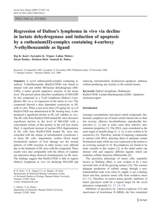 Invest New Drugs (2009) 27:503–516
DOI 10.1007/s10637-008-9202-8

 PRECLINICAL STUDIES



Regression of Dalton’s lymphoma in vivo via decline
in lactate dehydrogenase and induction of apoptosis
by a ruthenium(II)-complex containing 4-carboxy
N-ethylbenzamide as ligand
Raj K. Koiri & Surendra K. Trigun & Lallan Mishra &
Kiran Pandey & Deobrat Dixit & Santosh K. Dubey


Received: 23 September 2008 / Accepted: 12 November 2008 / Published online: 29 November 2008
# Springer Science + Business Media, LLC 2008


Summary A novel ruthenium(II)-complex containing 4-                 inducing mitochondrial dysfunction–apoptosis pathway
carboxy N-ethylbenzamide (Ru(II)-CNEB) was found to                 without producing any toxicity to the normal tissues.
interact with and inhibit M4-lactate dehydrogenase (M4-
LDH), a tumor growth supportive enzyme, at the tissue               Keywords Dalton’s lymphoma . Ruthenium .
level. The present article describes modulation of M4-LDH           Ru(II)-CNEB . Lactate dehydrogenase (LDH) . Apoptosis .
by this compound in a T-cell lymphoma (Dalton’s Lym-                Anticancer agent
phoma: DL) vis a vis regression of the tumor in vivo. The
compound showed a dose dependent cytotoxicity to DL
cells in vitro. When a non toxic dose (10 mg/kg bw i.p.) of         Introduction
Ru(II)-CNEB was administered to DL bearing mice, it also
produced a significant decline in DL cell viability in vivo.        Amongst non-platinum anti-cancer metal compounds, Ru-
The DL cells from Ru(II)-CNEB treated DL mice showed a              thenium complexes are of much current interest due to their
significant decline in the level of M4-LDH with a                   low toxicity, effective bio-distribution, reproducible bio-
concomitant release of this protein in the cell free ascitic        activities [1, 2] and in some cases their selective anti-
fluid. A significant increase of nuclear DNA fragmentation          metastatic properties [3]. The DNA, once considered as the
in DL cells from Ru(II)-CNEB treated DL mice also                   main target of metallo-drugs [1, 4, 5], is now evident to be
coincided with the release of mitochondrial cytochrome c            unselective [6]. Therefore, instead of targeting compounds
in those DL cells. Importantly, neither blood based                 to interact with DNA, directing them to attenuate certain
biochemical markers of liver damage nor the normal                  biochemical steps which are over expressed in the tumors is
patterns of LDH isozymes in other tissues were affected             an evolving concept [6–8]. Ru-complexes are found to be
due to the treatment of DL mice with the compound. These            more versatile in this respect [3], as Ru metal centre can
results were also comparable with the effects of cisplatin          interact with and organize different ligands which can
(an anticancer drug) observed simultaneously on DL mice.            modulate cellular functions differentially [9].
The findings suggest that Ru(II)-CNEB is able to regress               The glycolytic phenotype of tumor cells, popularly
Dalton’s lymphoma in vivo via declining M4-LDH and                  known as Warburg effect, is now evident to be a near
                                                                    universal trait of all the growing tumors [10]. This ensures
                                                                    adequate production of cellular energy through a non-
R. K. Koiri : S. K. Trigun (*) : K. Pandey : D. Dixit
                                                                    mitochondrial route even when O2 supply is not a limiting
Biochemistry & Molecular Biology Laboratory, Centre
of Advanced Studies in Zoology, Banaras Hindu University,           factor and thus, protects tumor cells from oxidative stress
Varanasi 221005, India                                              [11–13]. Therefore, to restrict tumor growth, inhibition of
e-mail: sktrigun@sify.com                                           tumor glycolysis could be a logical target for the novel
L. Mishra : S. K. Dubey
                                                                    anticancer compounds [11, 12, 14, 15].
Department of Chemistry, Banaras Hindu University,                     Inhibition of glycolysis by 2-deoxy-D-glucose [16] and
Varanasi 221005, India                                              inactivation of hexokinase II (HKII), the first committed
 